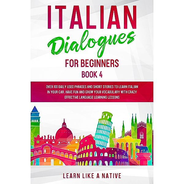 Italian Dialogues for Beginners Book 4: Over 100 Daily Used Phrases & Short Stories to Learn Italian in Your Car. Have Fun and Grow Your Vocabulary with Crazy Effective Language Learning Lessons (Italian for Adults, #4) / Italian for Adults, Learn Like a Native