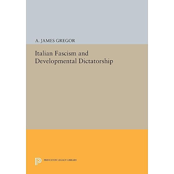 Italian Fascism and Developmental Dictatorship / Princeton Legacy Library Bd.671, A. James Gregor