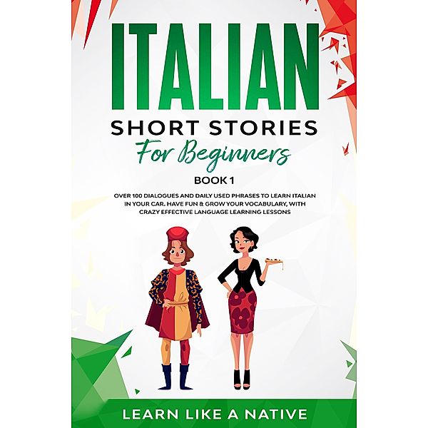 Italian Short Stories for Beginners Book 1: Over 100 Dialogues and Daily Used Phrases to Learn Italian in Your Car. Have Fun & Grow Your Vocabulary, with Crazy Effective Language Learning Lessons (Italian for Adults, #1) / Italian for Adults, Learn Like a Native