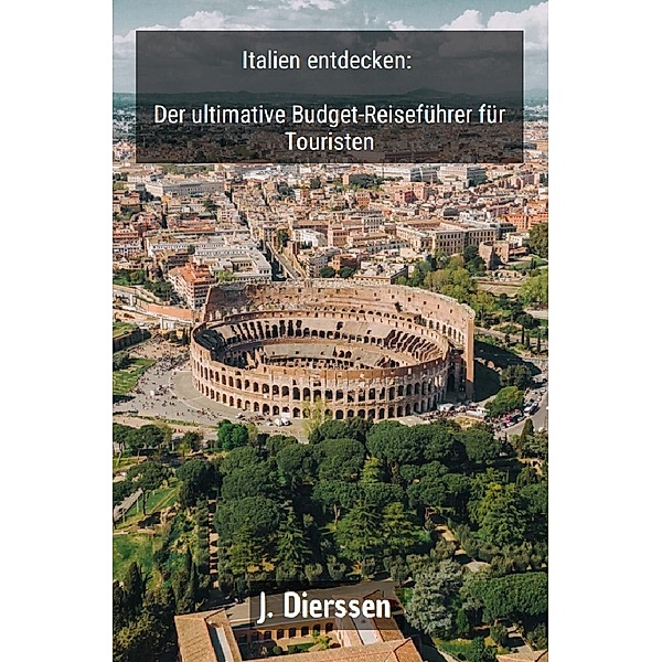 Italien entdecken: Der ultimative Budget-Reiseführer für Touristen, Jan Dierssen