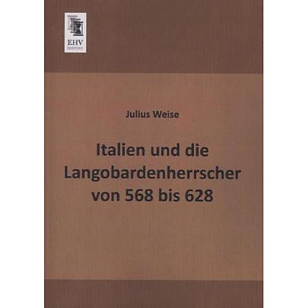 Italien und die Langobardenherrscher von 568 bis 628, Julius Weise