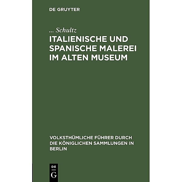 Italienische und spanische Malerei im Alten Museum / Volksthümliche Führer durch die königlichen Sammlungen in Berlin Bd.2, . . . Schultz