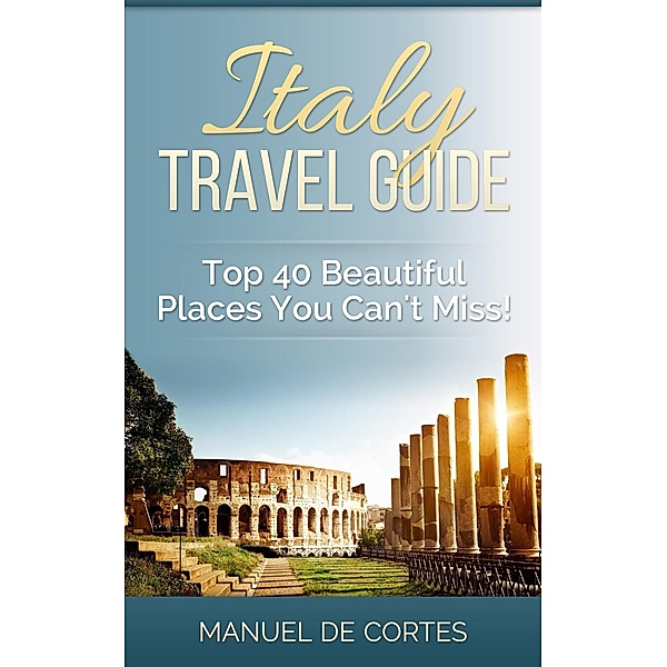 Italy Travel Guide: Top 40 Beautiful Places You Can't Miss! / Travel, Manuel de Cortes