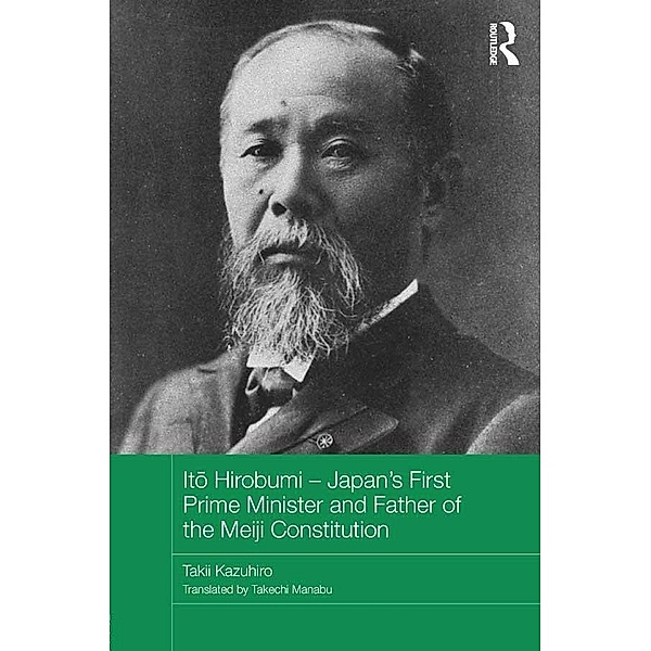 Ito Hirobumi - Japan's First Prime Minister and Father of the Meiji Constitution / Routledge Studies in the Modern History of Asia, Takii Kazuhiro