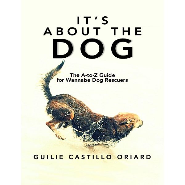 It's About The Dog: The A-to-Z Guide For Wannabe Dog Rescuers, Guilie Castillo Oriard