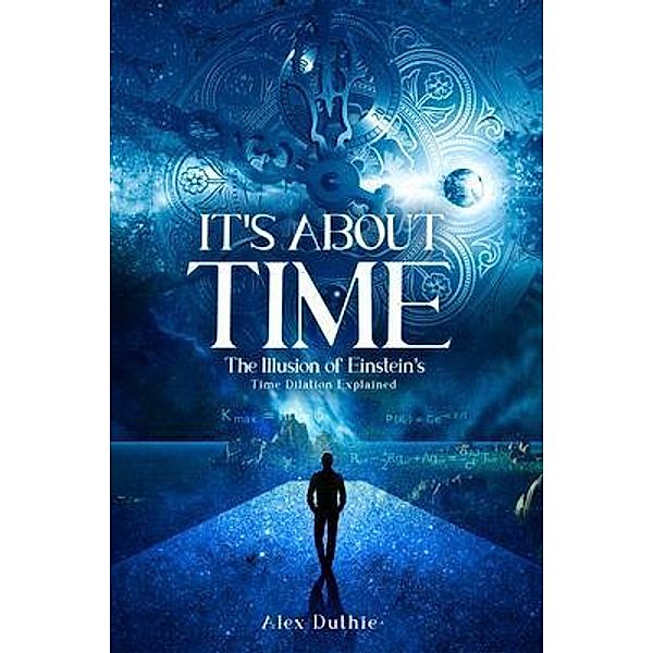 It's About Time The Illusion of Einstein's Time Dilation Explained / PageTurner Press and Media, Alex Duthie