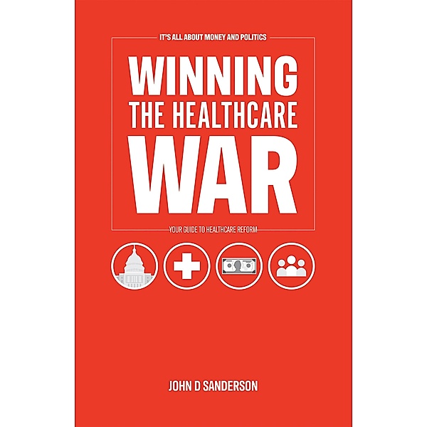 It's All About Money and Politics: Winning the Healthcare War, John D Sanderson