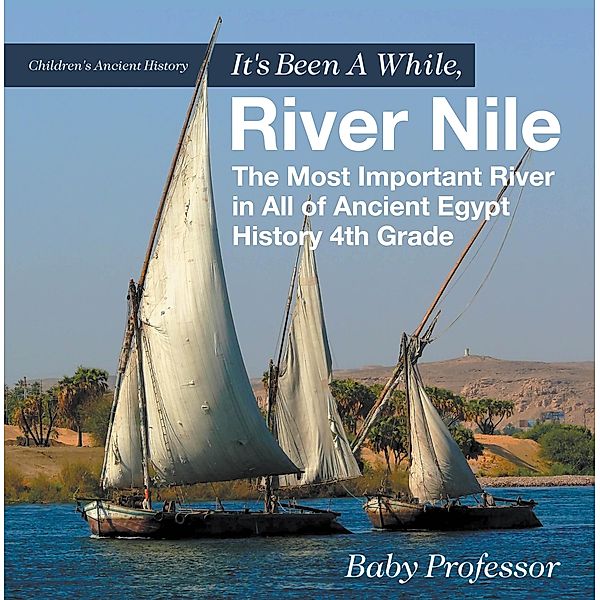 It's Been A While, River Nile : The Most Important River in All of Ancient Egypt - History 4th Grade | Children's Ancient History / Baby Professor, Baby