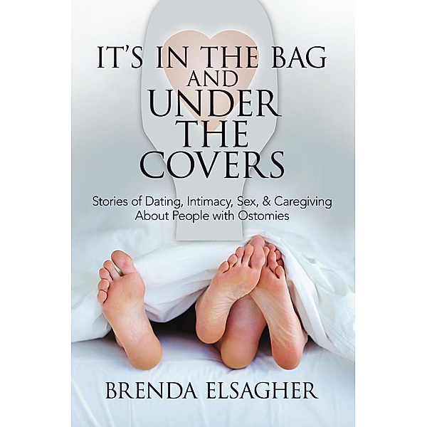 It's in the Bag and Under the Covers: Stories of Dating, Intimacy, Sex, & Caregiving About People with Ostomies, Brenda Elsagher