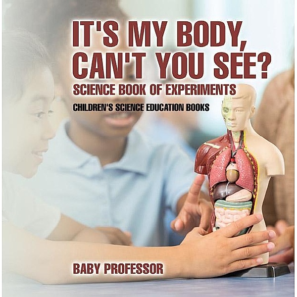 It's My Body, Can't You See? Science Book of Experiments | Children's Science Education Books / Baby Professor, Baby