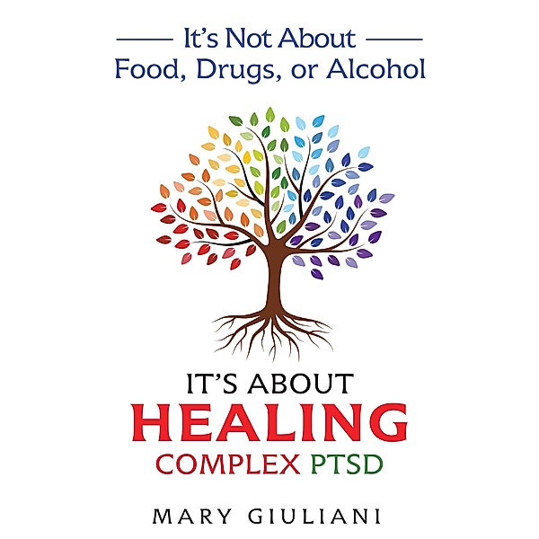 It's Not About Food, Drugs, or Alcohol: It's About Healing Complex PTSD, Mary Giuliani