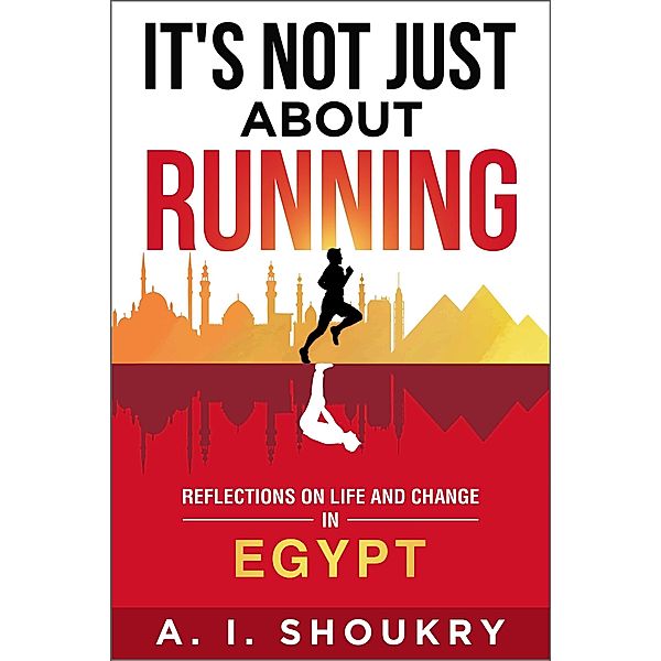 It's Not Just About Running: Reflections on Life and Change in Egypt, A. I. Shoukry