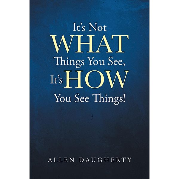 It's Not WHAT Things You See, It's HOW You See Things! / Page Publishing, Inc., Allen Daugherty