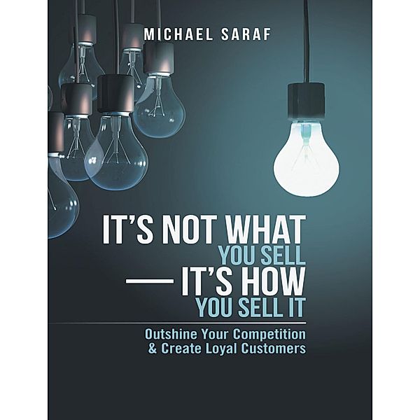 It's Not What You Sell-It's How You Sell It: Outshine Your Competition & Create Loyal Customers, Michael Saraf