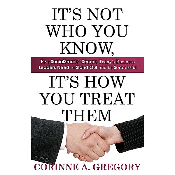 It's Not Who You Know, It's How You Treat Them: Five SocialSmarts Secrets Today's Business Leaders Need to Stand Out and Be Successful / Corinne Gregory, Corinne Gregory