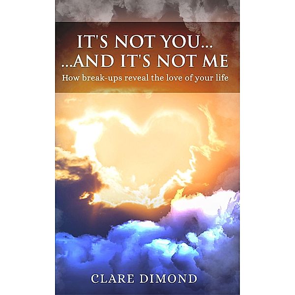 It's Not You... and It's Not Me: How Break-ups Reveal the Love of our Life, Clare Dimond