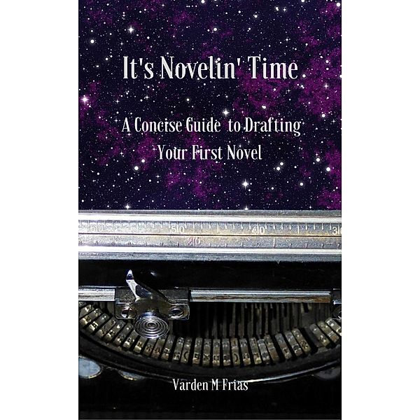 It's Novelin' Time: A Concise Guide To Drafting Your First Novel, Varden M Frias