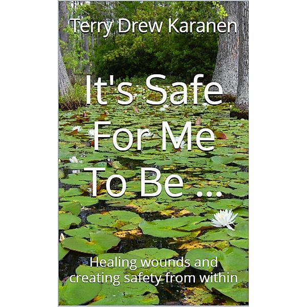 It's Safe for me to be... Healing Wounds and Creating Safety From Within, Terry Drew Karanen