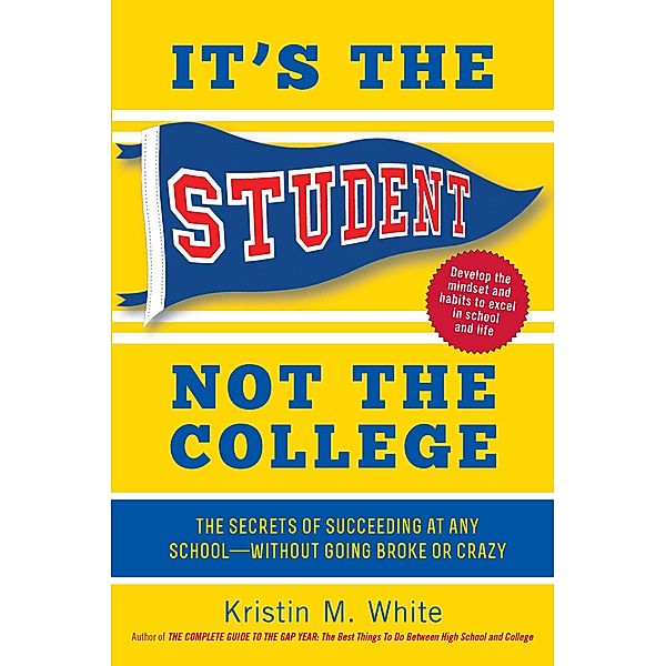It's the Student, Not the College: The Secrets of Succeeding at Any School - Without Going Broke or Crazy, Kristin M. White