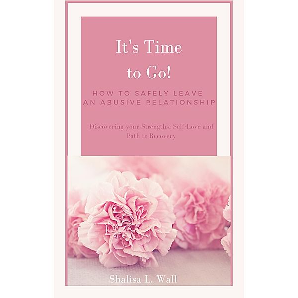 It's Time to Go! How to Safely Leave an Abusive Relationship Discovering your Strengths, Self-Love and Your Path to Recovery, Shalisa Wall