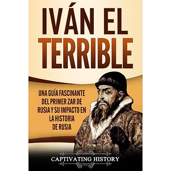 Iván el Terrible: Una guía fascinante del primer zar de Rusia y su impacto en la historia de Rusia, Captivating History