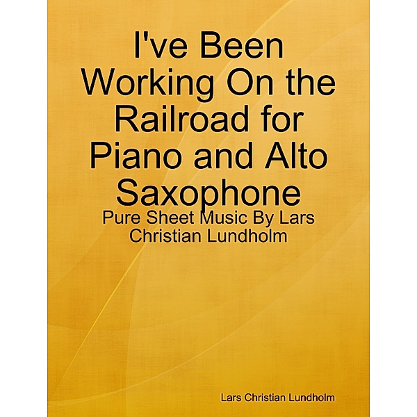 I've Been Working On the Railroad for Piano and Alto Saxophone - Pure Sheet Music By Lars Christian Lundholm, Lars Christian Lundholm