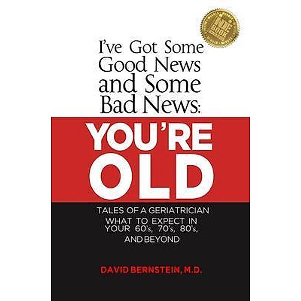 I've Got Some Good News and Some Bad News YOU'RE OLD  Tales of a Geriatrician What to Expect in Your 60's, 70's, 80s and Beyond, Md Bernstein