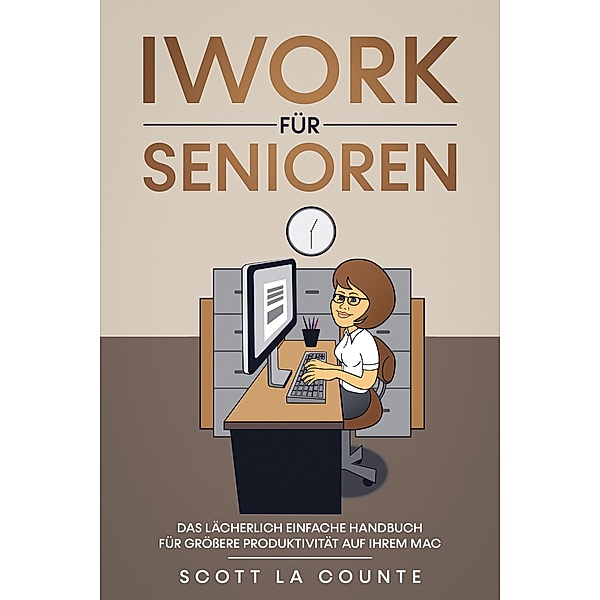 Iwork Für Senioren: Das Lächerlich Einfache Handbuch Für Größere Produktivität Auf Ihrem Mac, Scott La Counte