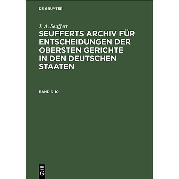 J. A. Seuffert: Seufferts Archiv für Entscheidungen der obersten Gerichte in den deutschen Staaten / Band 6-10 / J. A. Seuffert: Seufferts Archiv für Entscheidungen der obersten Gerichte in den deutschen Staaten. Band 6-10, J. A. Seuffert