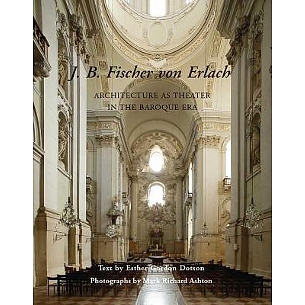 J.B. Fischer Von Erlach - Architecture as Theater in the Baroque Era; ., Esther Gordon Dotson, Mark R. Ashton