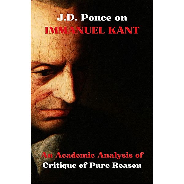 J.D. Ponce on Immanuel Kant: An Academic Analysis of Critique of Pure Reason (Idealism Series, #2) / Idealism Series, J. D. Ponce