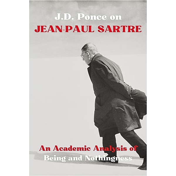 J.D. Ponce on Jean-Paul Sartre: An Academic Analysis of Being and Nothingness (Existentialism Series, #3) / Existentialism Series, J. D. Ponce