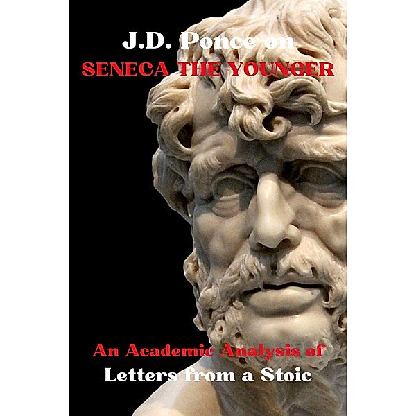 J.D. Ponce on Seneca The Younger: An Academic Analysis of Letters from a Stoic (Stoicism Series, #3) / Stoicism Series, J. D. Ponce