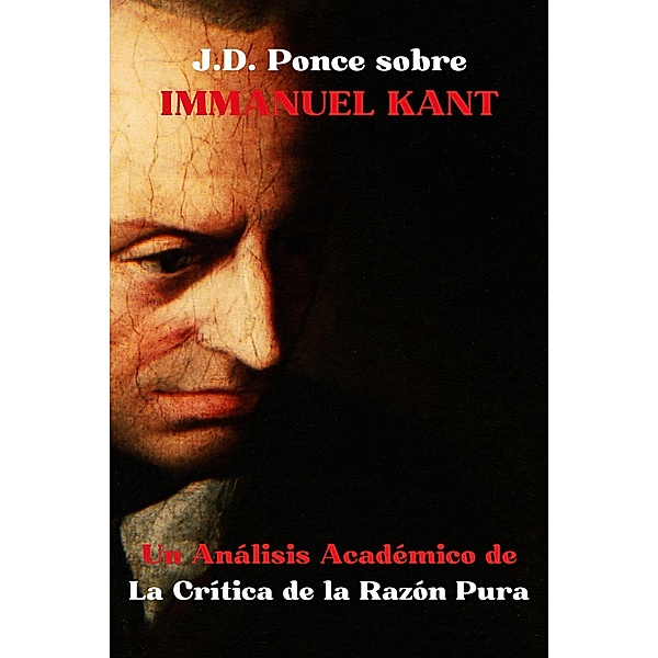 J.D. Ponce sobre Immanuel Kant: Un Análisis Académico de la Crítica de la Razón Pura (Idealismo, #1) / Idealismo, J. D. Ponce