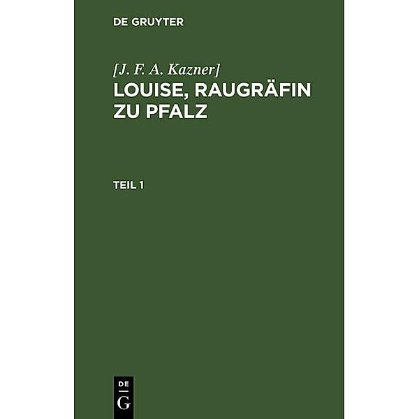 [J. F. A. Kazner]: Louise, Raugräfin zu Pfalz. Teil 1, [J. F. A. Kazner]