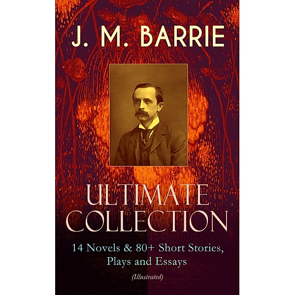 J. M. BARRIE - Ultimate Collection: 14 Novels & 80+ Short Stories, Plays and Essays (Illustrated), James Matthew Barrie