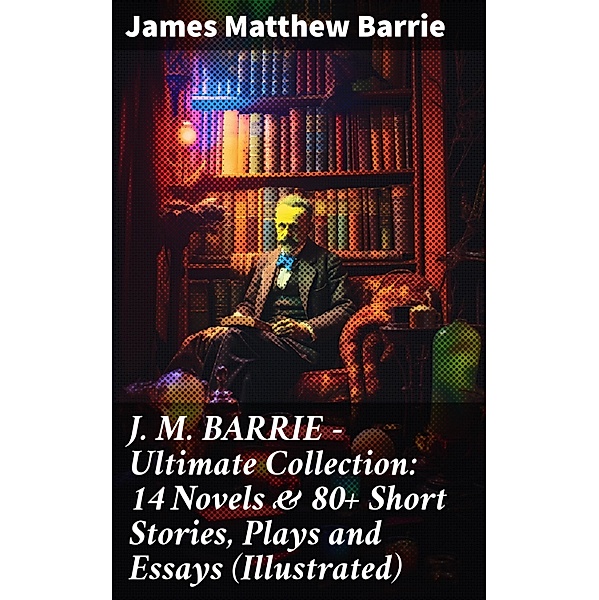 J. M. BARRIE - Ultimate Collection: 14 Novels & 80+ Short Stories, Plays and Essays (Illustrated), James Matthew Barrie