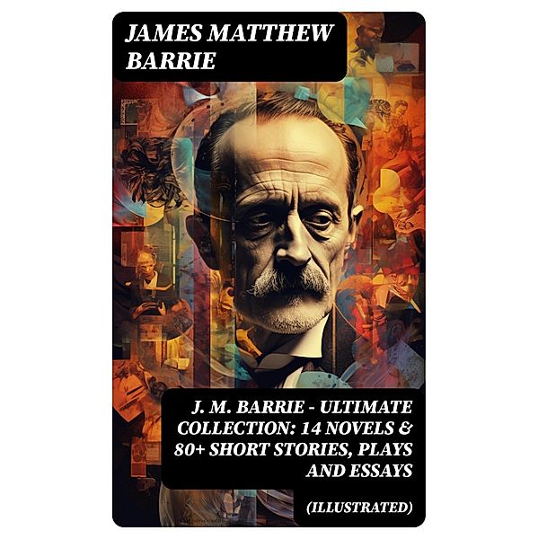 J. M. BARRIE - Ultimate Collection: 14 Novels & 80+ Short Stories, Plays and Essays (Illustrated), James Matthew Barrie