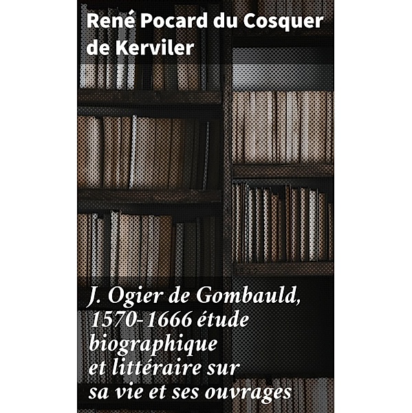 J. Ogier de Gombauld, 1570-1666 étude biographique et littéraire sur sa vie et ses ouvrages, René Pocard du Cosquer de Kerviler