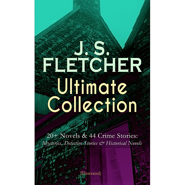 J. S. FLETCHER Ultimate Collection: 20+ Novels & 44 Crime Stories: Mysteries, Detective Stories & Historical Novels (Illustrated), J. S. Fletcher
