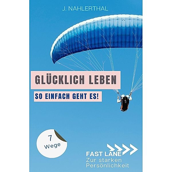 Ja, es gibt einen Ort, an dem das Glück wohnt! 7 Wege zum ankommen und glücklich werden, J. Nahlerthal