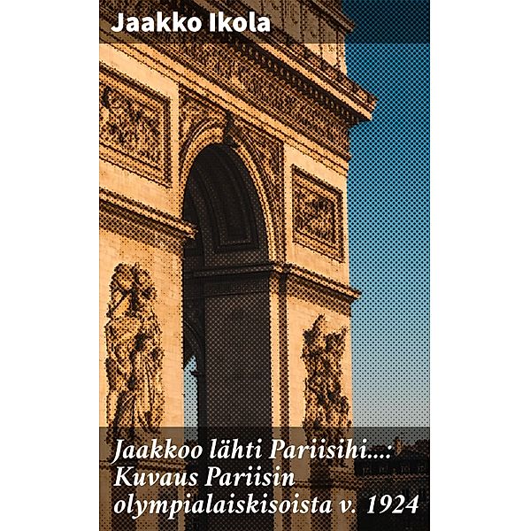 Jaakkoo lähti Pariisihi...: Kuvaus Pariisin olympialaiskisoista v. 1924, Jaakko Ikola