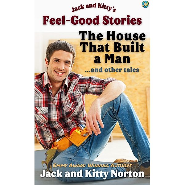 Jack and Kitty's Feel-Good Stories: The House That Built A Man and Other Tales, Kitty Norton, Jack Norton