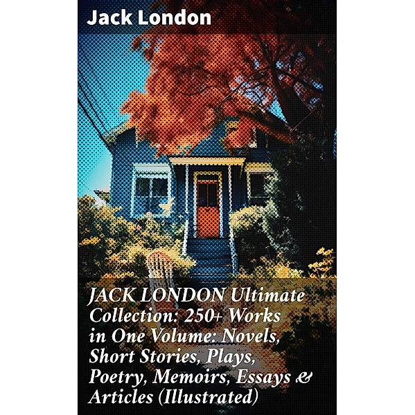 JACK LONDON Ultimate Collection: 250+ Works in One Volume: Novels, Short Stories, Plays, Poetry, Memoirs, Essays & Articles (Illustrated), Jack London