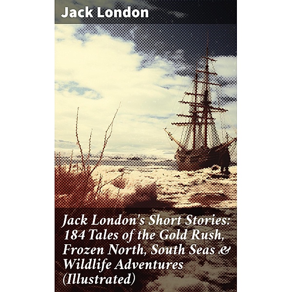 Jack London's Short Stories: 184 Tales of the Gold Rush, Frozen North, South Seas & Wildlife Adventures (Illustrated), Jack London