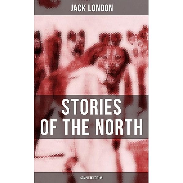 Jack London's Stories of the North - Complete Edition, Jack London