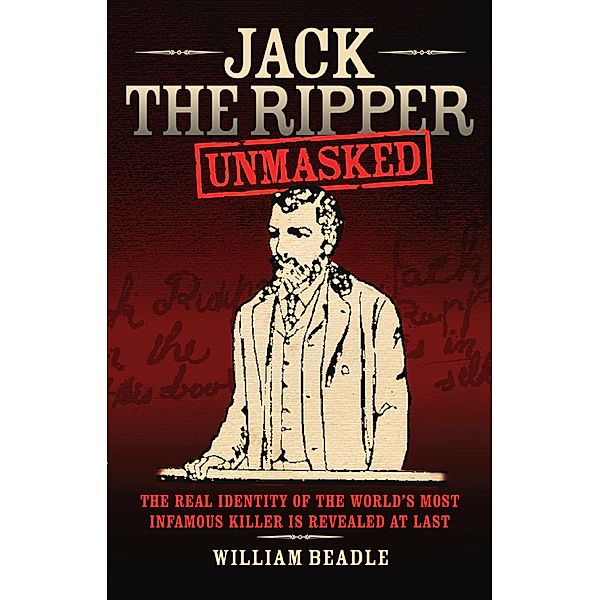 Jack the Ripper - Unmasked: The Real Identity of the World's Most Infamous Killer is Revealed at Last, William Beadle