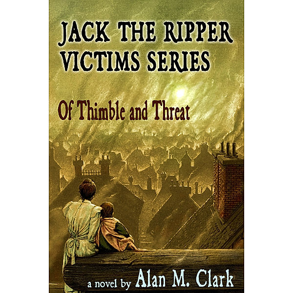 Jack the Ripper Victims Series: Jack the Ripper Victims Series: Of Thimble and Threat, Alan M. Clark