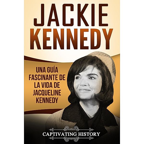 Jackie Kennedy: Una guía fascinante de la vida de Jacqueline Kennedy Onassis, Captivating History