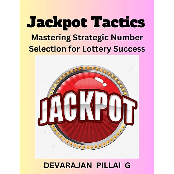Jackpot Tactics: Mastering Strategic Number Selection for Lottery Success, Devarajan Pillai G